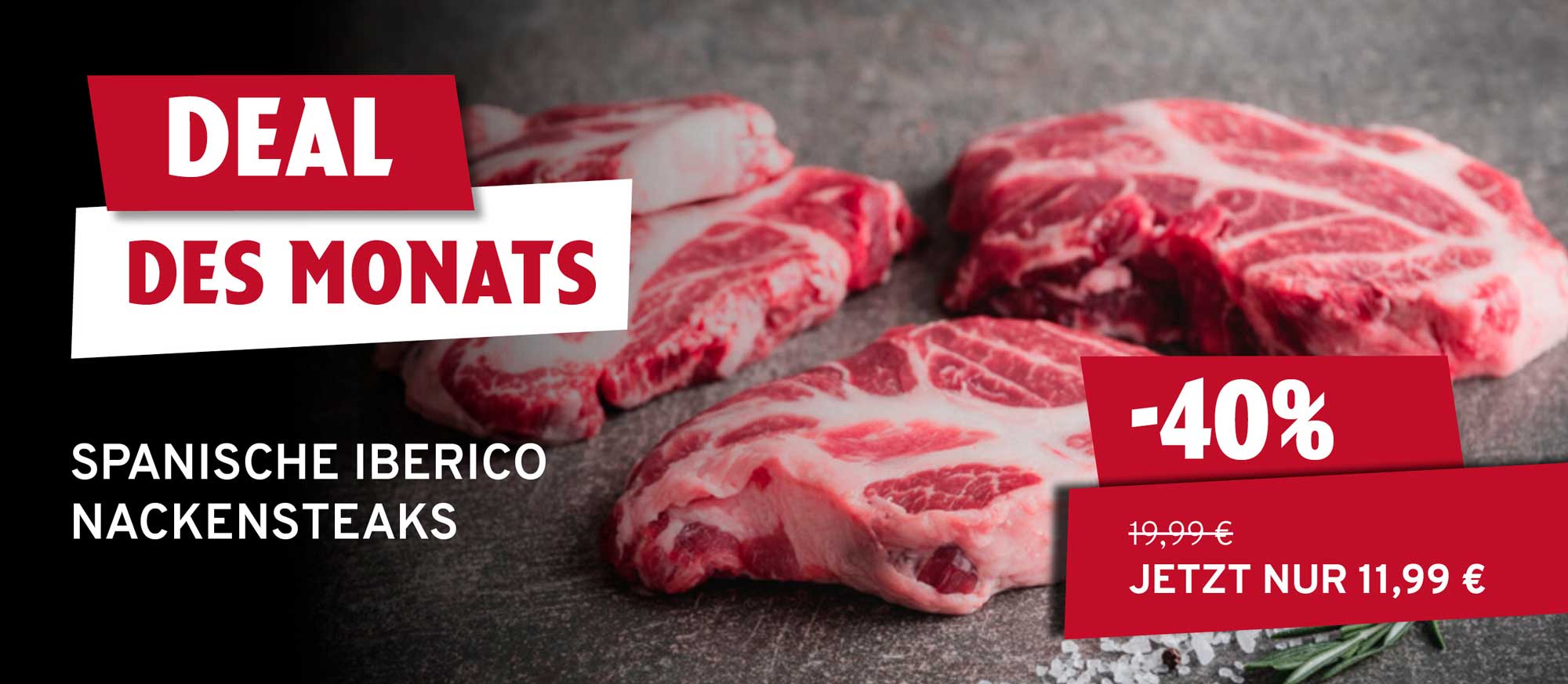 Rohe spanische Iberico Nackensteaks auf dunklem Untergrund mit Salz und Rosmarin. Rote Banner zeigen "DEAL DES MONATS" und "-40%", "JETZT NUR 11,99 €" statt 19,99 €.